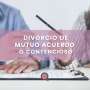 ¿Divorcio de mutuo acuerdo o contencioso?